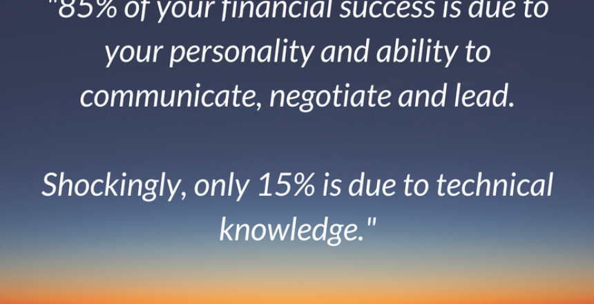 -85% of your financial success is due to your personality and ability to communicate, negotiate and lead. Shockingly, only 15% is due to technical knowledge.-